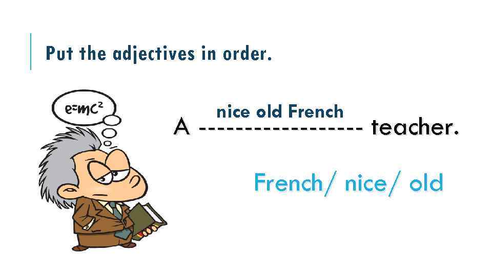 Put the adjectives in order. nice old French A --------- teacher. French/ nice/ old