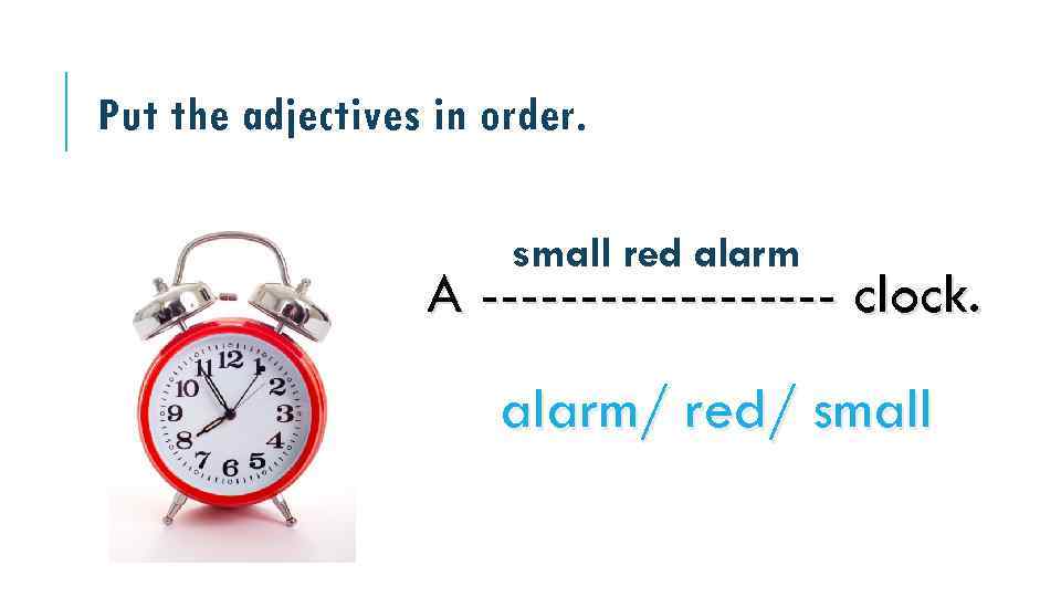 Put the adjectives in order. small red alarm A --------- clock. alarm/ red/ small