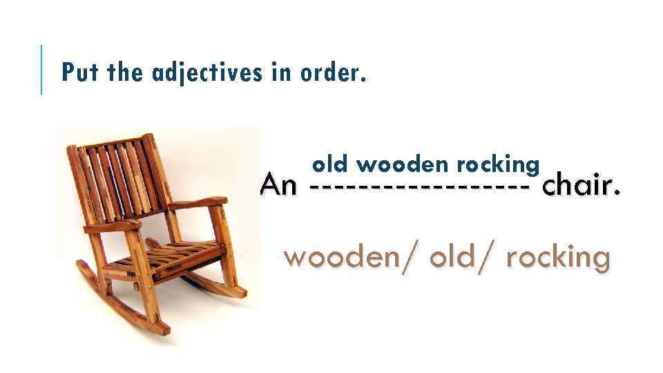 Put the adjectives in order. old wooden rocking An --------- chair. wooden/ old/ rocking