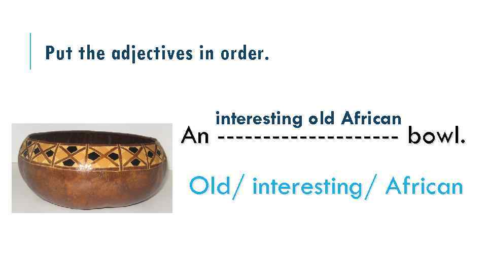 Put the adjectives in order. interesting old African An ---------- bowl. Old/ interesting/ African