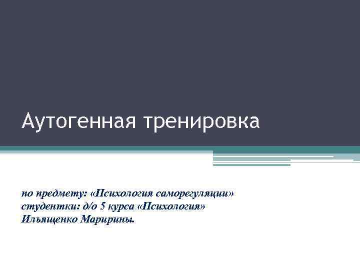 Аутогенная тренировка по предмету: «Психология саморегуляции» студентки: д/о 5 курса «Психология» Ильященко Маририны. 