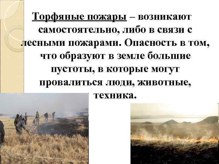 Торфяные пожары – возникают самостоятельно, либо в связи с лесными пожарами. Опасность в том,