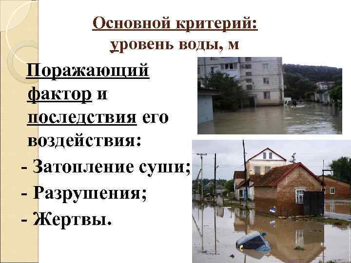 Основной критерий: уровень воды, м Поражающий фактор и последствия его воздействия: - Затопление суши;
