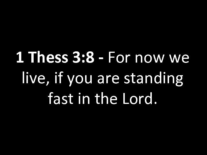 1 Thess 3: 8 - For now we live, if you are standing fast