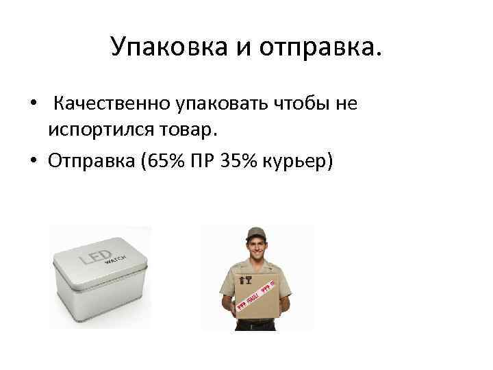 Упаковка и отправка. • Качественно упаковать чтобы не испортился товар. • Отправка (65% ПР