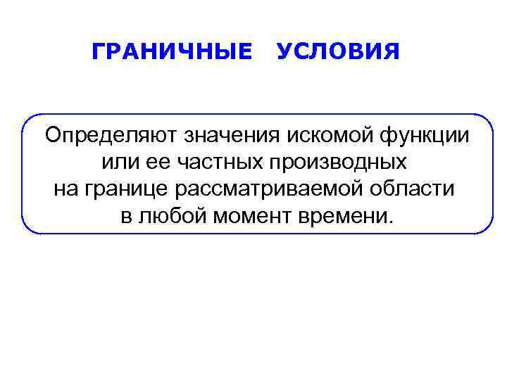 ГРАНИЧНЫЕ УСЛОВИЯ Определяют значения искомой функции или ее частных производных на границе рассматриваемой области