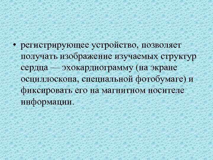  • регистрирующее устройство, позволяет получать изображение изучаемых структур сердца — эхокардиограмму (на экране