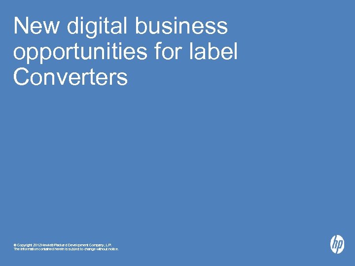 New digital business opportunities for label Converters © Copyright 2012 Hewlett-Packard Development Company, L.