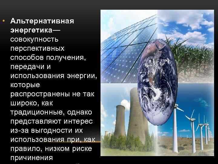  • Альтернативная энергетика— совокупность перспективных способов получения, передачи и использования энергии, которые распространены