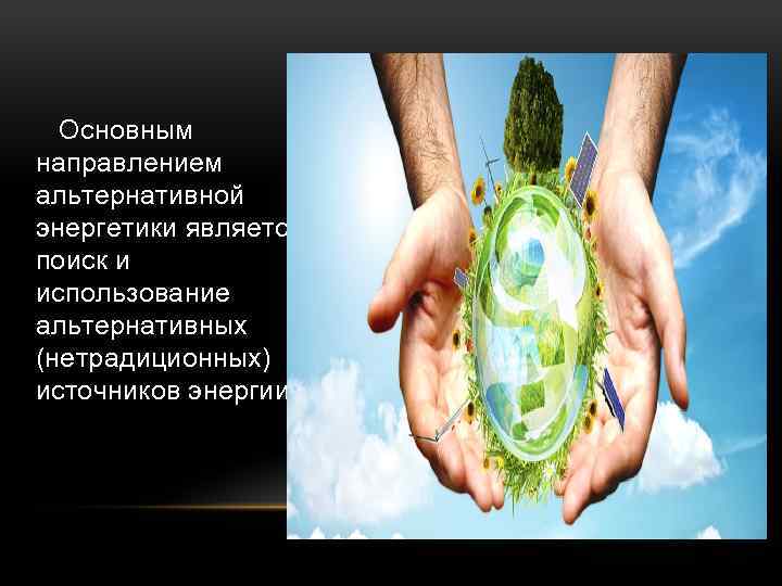  Основным направлением альтернативной энергетики является поиск и использование альтернативных (нетрадиционных) источников энергии. 