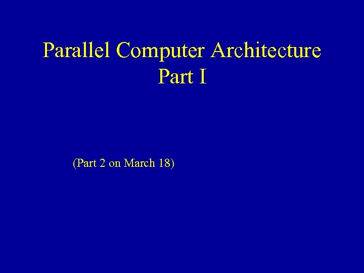Parallel Computer Architecture Part I (Part 2 on March 18) 