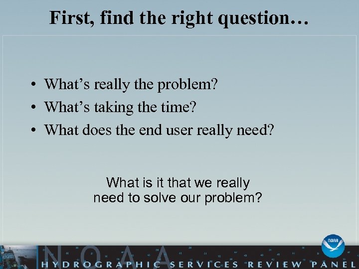 First, find the right question… • What’s really the problem? • What’s taking the