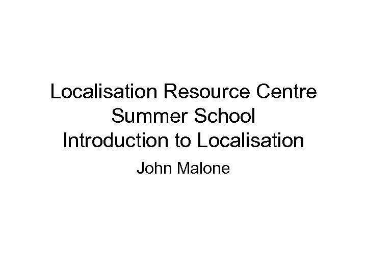 Localisation Resource Centre Summer School Introduction to Localisation John Malone 