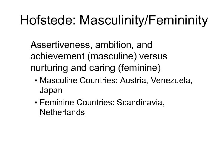 Hofstede: Masculinity/Femininity Assertiveness, ambition, and achievement (masculine) versus nurturing and caring (feminine) • Masculine