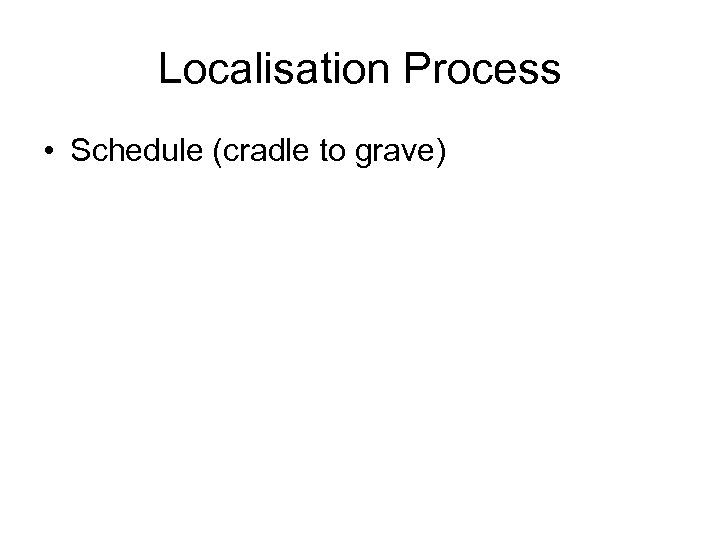 Localisation Process • Schedule (cradle to grave) 