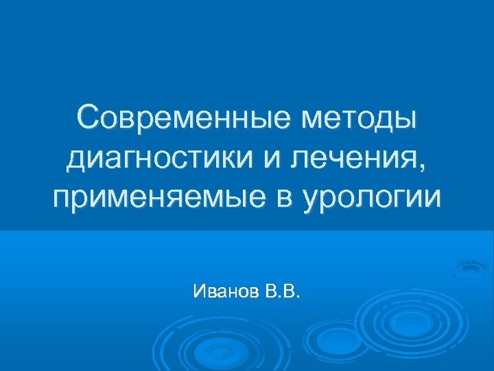 Современные методы диагностики и лечения, применяемые в урологии Иванов В. В. 