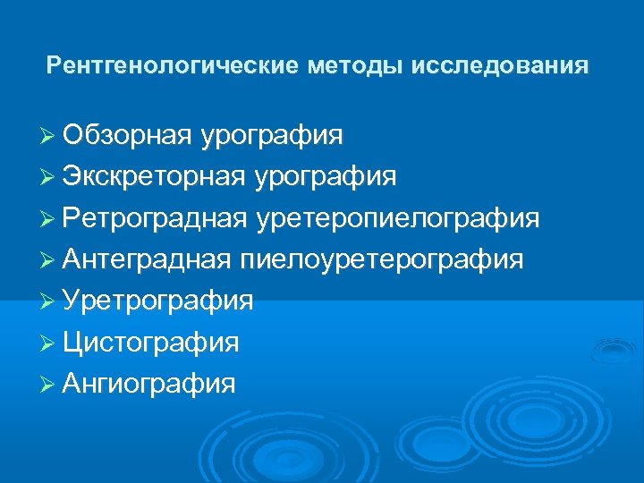 Рентгенологические методы исследования Обзорная урография Экскреторная урография Ретроградная уретеропиелография Антеградная пиелоуретерография Уретрография Цистография Ангиография