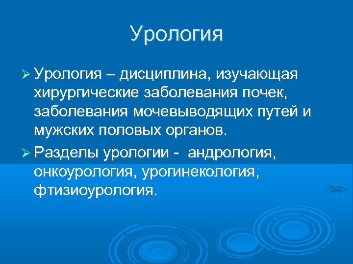 Урология – дисциплина, изучающая хирургические заболевания почек, заболевания мочевыводящих путей и мужских половых органов.