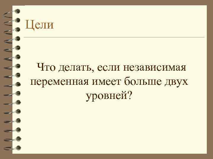 Цели Что делать, если независимая переменная имеет больше двух уровней? 