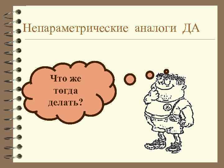 Непараметрические аналоги ДА Что же тогда делать? 