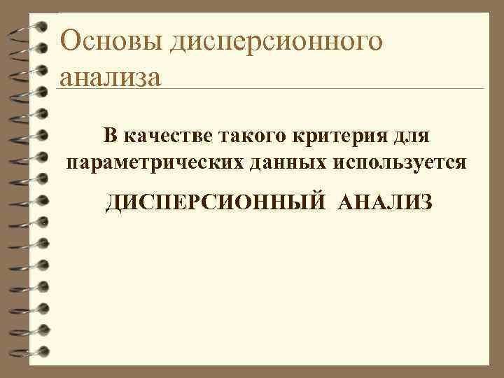 Основы дисперсионного анализа В качестве такого критерия для параметрических данных используется ДИСПЕРСИОННЫЙ АНАЛИЗ 