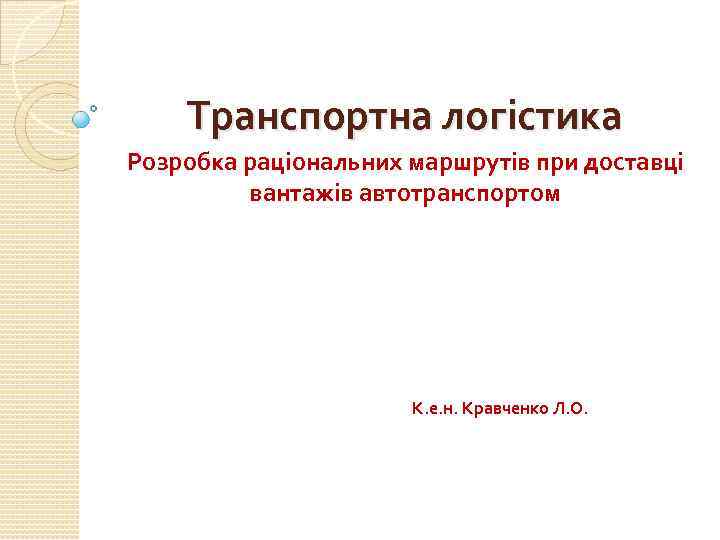 Транспортна логістика Розробка раціональних маршрутів при доставці вантажів автотранспортом К. е. н. Кравченко Л.