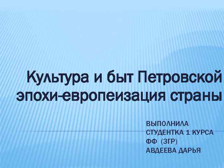 Культура и быт Петровской эпохи-европеизация страны ВЫПОЛНИЛА СТУДЕНТКА 1 КУРСА ФФ (3 ГР) АВДЕЕВА