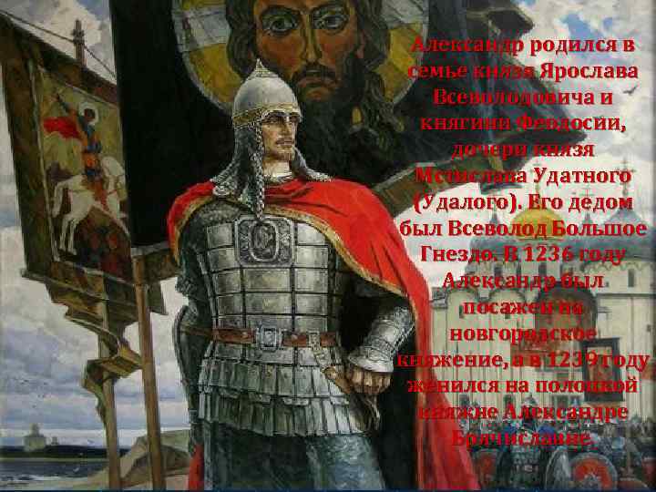 Александр родился в семье князя Ярослава Всеволодовича и княгини Феодосии, дочери князя Мстислава Удатного