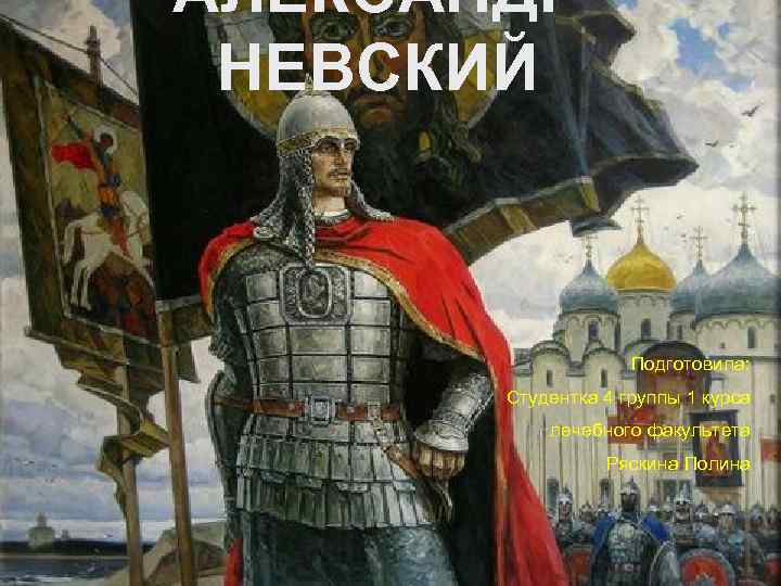 АЛЕКСАНДР НЕВСКИЙ Подготовила: Студентка 4 группы 1 курса лечебного факультета Ряскина Полина 