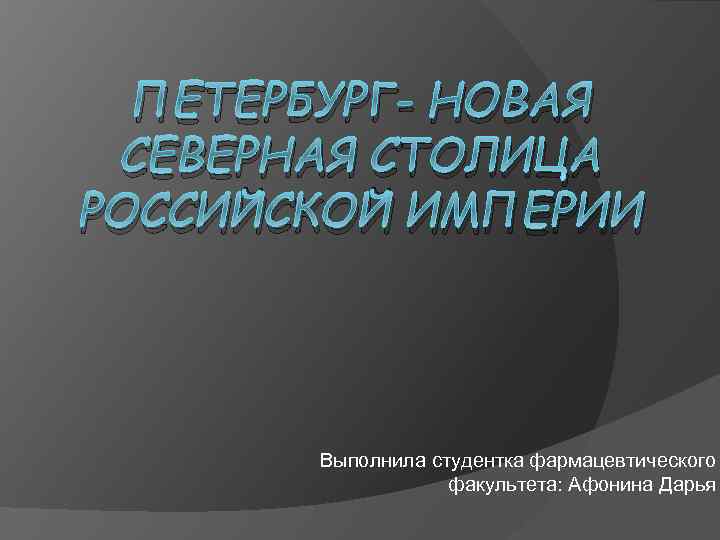 ПЕТЕРБУРГ- НОВАЯ СЕВЕРНАЯ СТОЛИЦА РОССИЙСКОЙ ИМПЕРИИ Выполнила студентка фармацевтического факультета: Афонина Дарья 