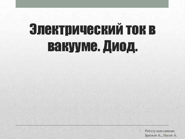 Электрический ток в вакууме. Диод. • Работу выполнили: Брюхов А. , Нисов А. 