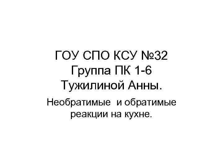 ГОУ СПО КСУ № 32 Группа ПК 1 -6 Тужилиной Анны. Необратимые и обратимые