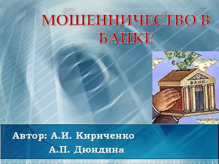 МОШЕННИЧЕСТВО В БАНКЕ Автор: А. И. Кириченко А. П. Дюндина 