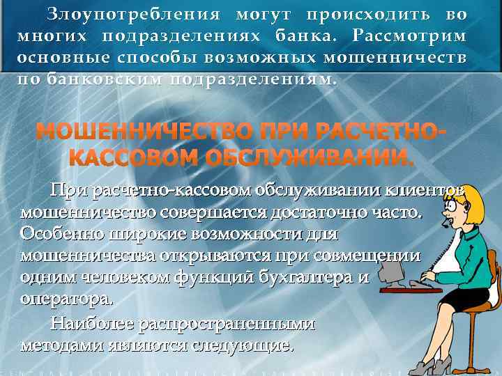 Злоупотребления могут происходить во многих подразделениях банка. Рассмотрим основные способы возможных мошенничеств по банковским