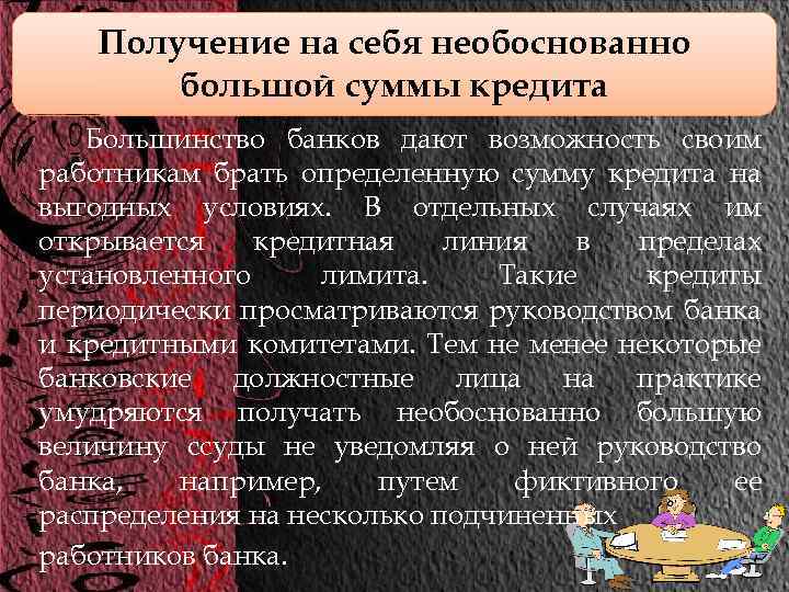 Получение на себя необоснованно большой суммы кредита Большинство банков дают возможность своим работникам брать