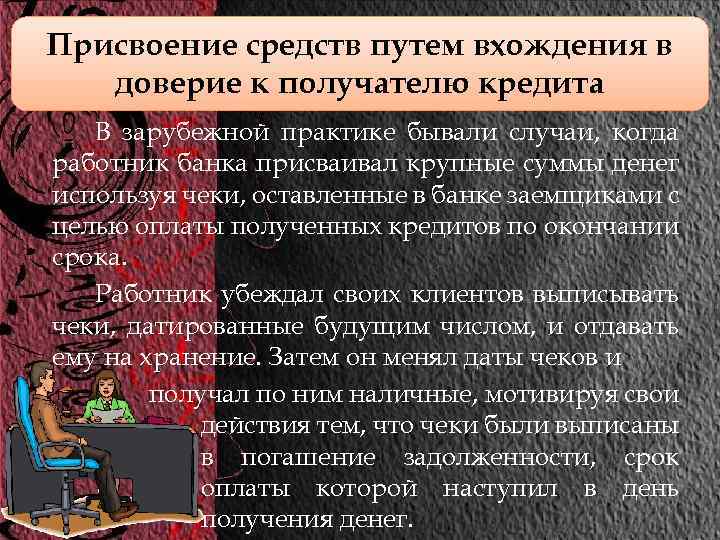 Присвоение средств путем вхождения в доверие к получателю кредита В зарубежной практике бывали случаи,