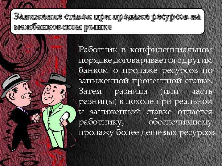 Занижение ставок при продаже ресурсов на межбанковском рынке Работник в конфиденциальном порядке договаривается с