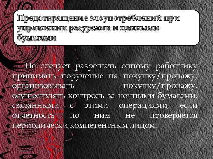 Предотвращение злоупотреблений при управлении ресурсами и ценными бумагами Не следует разрешать одному работнику принимать