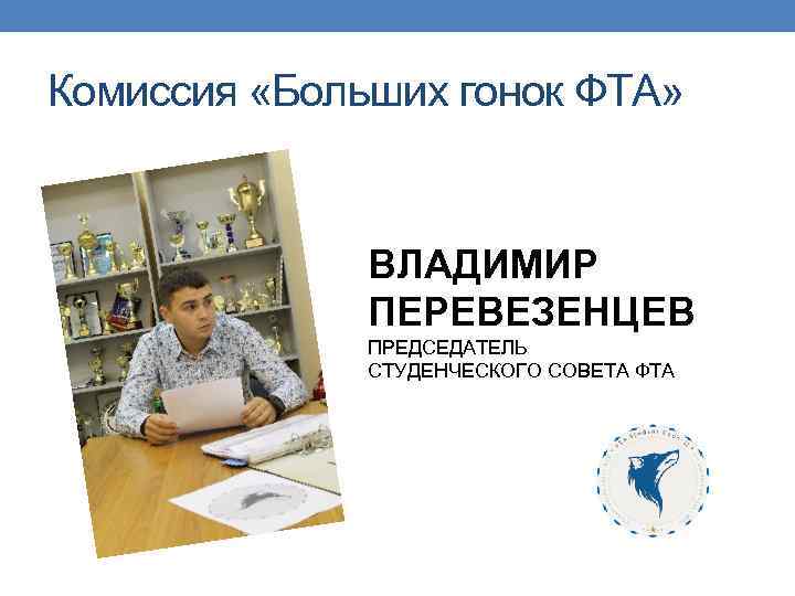 Комиссия «Больших гонок ФТА» ВЛАДИМИР ПЕРЕВЕЗЕНЦЕВ ПРЕДСЕДАТЕЛЬ СТУДЕНЧЕСКОГО СОВЕТА ФТА 