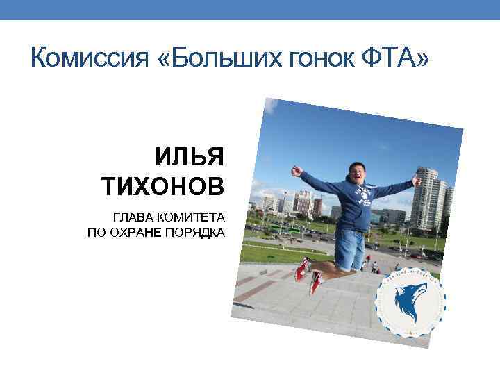 Комиссия «Больших гонок ФТА» ИЛЬЯ ТИХОНОВ ГЛАВА КОМИТЕТА ПО ОХРАНЕ ПОРЯДКА 