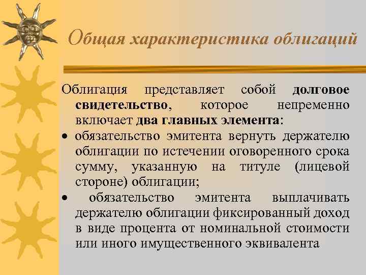 Общая характеристика облигаций Облигация представляет собой долговое свидетельство, которое непременно включает два главных элемента: