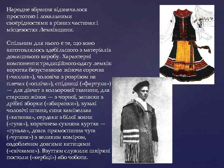 Народне вбрання відзначалося простотою і локальними своєрідностями в різних частинах і місцевостях Лемківщини. Спільним