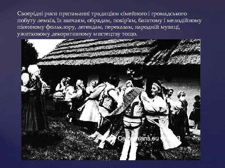 Своєрідні риси притаманні традиціям сімейного і громадського побуту лемків, їх звичаям, обрядам, повір'ям, багатому