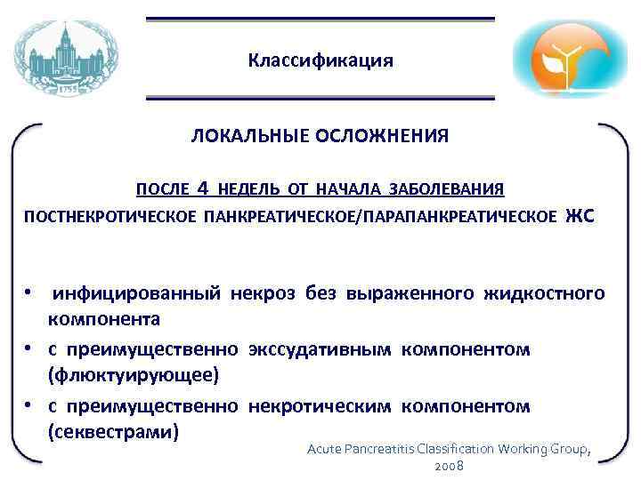 Классификация ЛОКАЛЬНЫЕ ОСЛОЖНЕНИЯ ПОСЛЕ 4 НЕДЕЛЬ ОТ НАЧАЛА ЗАБОЛЕВАНИЯ ПОСТНЕКРОТИЧЕСКОЕ ПАНКРЕАТИЧЕСКОЕ/ПАРАПАНКРЕАТИЧЕСКОЕ ЖС • инфицированный