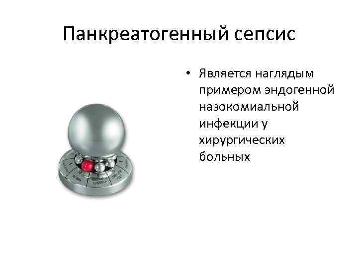 Панкреатогенный сепсис • Является наглядым примером эндогенной назокомиальной инфекции у хирургических больных 