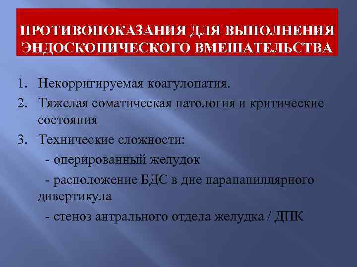 ПРОТИВОПОКАЗАНИЯ ДЛЯ ВЫПОЛНЕНИЯ ЭНДОСКОПИЧЕСКОГО ВМЕШАТЕЛЬСТВА 1. Некорригируемая коагулопатия. 2. Тяжелая соматическая патология и критические