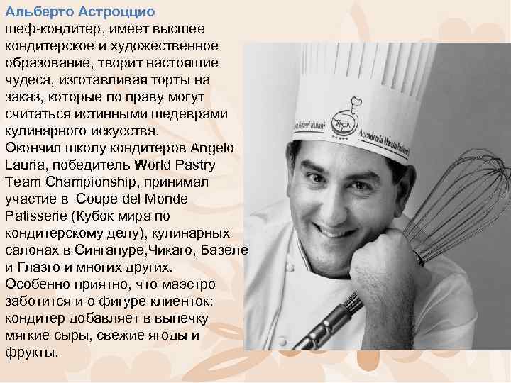 Альберто Астроццио шеф-кондитер, имеет высшее кондитерское и художественное образование, творит настоящие чудеса, изготавливая торты