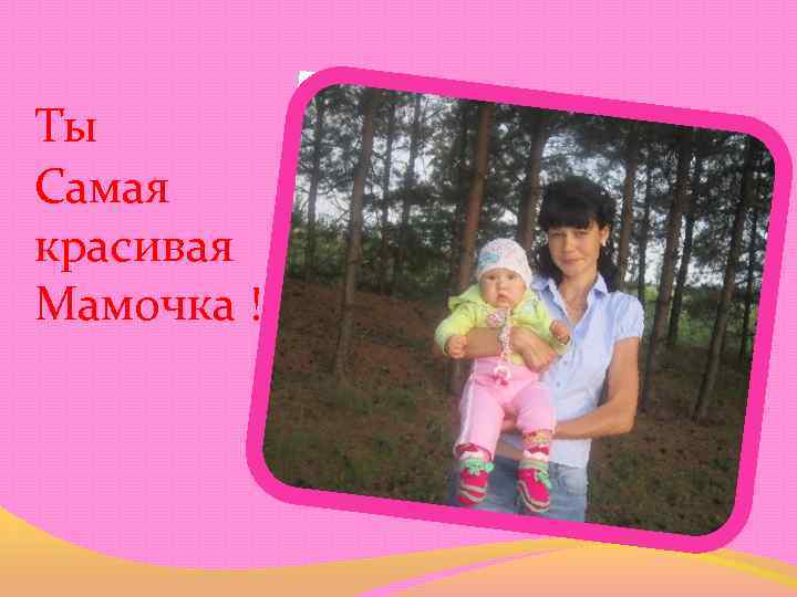 Ты Самая красивая Мамочка ! 