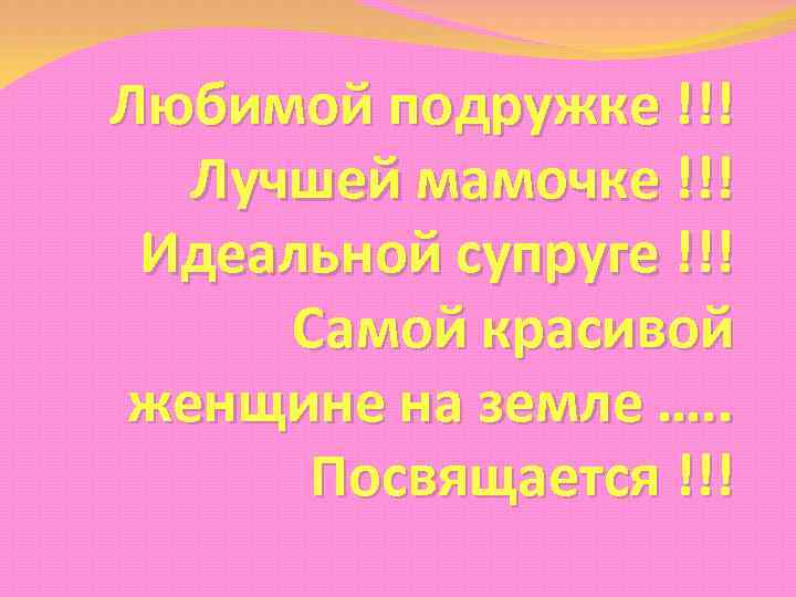 Любимой подружке !!! Лучшей мамочке !!! Идеальной супруге !!! Самой красивой женщине на земле
