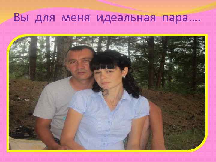 Вы для меня идеальная пара…. 